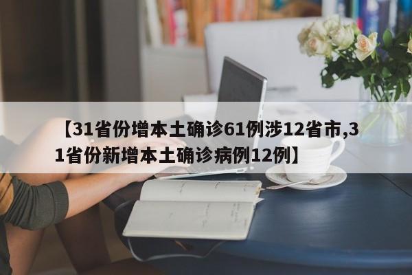 【31省份增本土确诊61例涉12省市,31省份新增本土确诊病例12例】