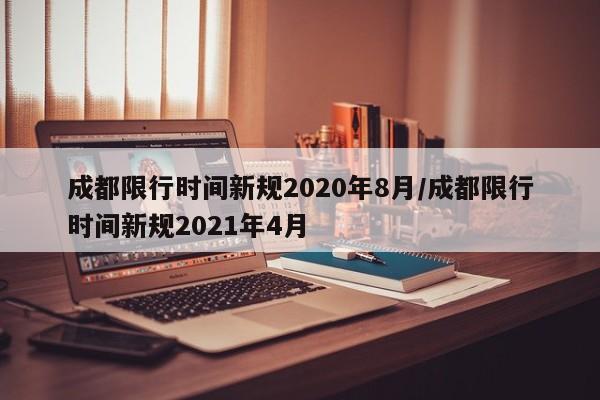 成都限行时间新规2020年8月/成都限行时间新规2021年4月