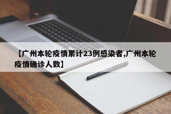 【广州本轮疫情累计23例感染者,广州本轮疫情确诊人数】