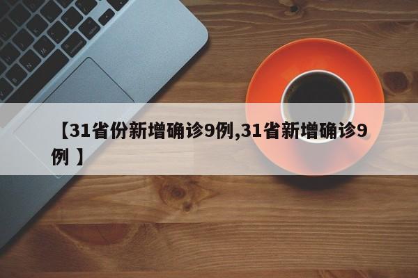 【31省份新增确诊9例,31省新增确诊9例 】