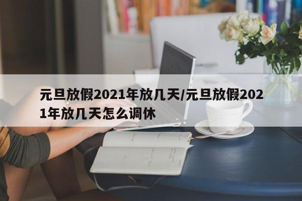元旦放假2021年放几天/元旦放假2021年放几天怎么调休