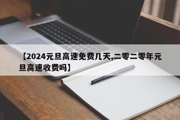 【2024元旦高速免费几天,二零二零年元旦高速收费吗】