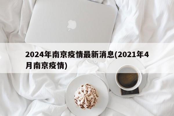 2024年南京疫情最新消息(2021年4月南京疫情)