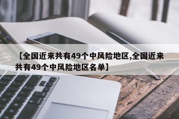 【全国近来共有49个中风险地区,全国近来共有49个中风险地区名单】