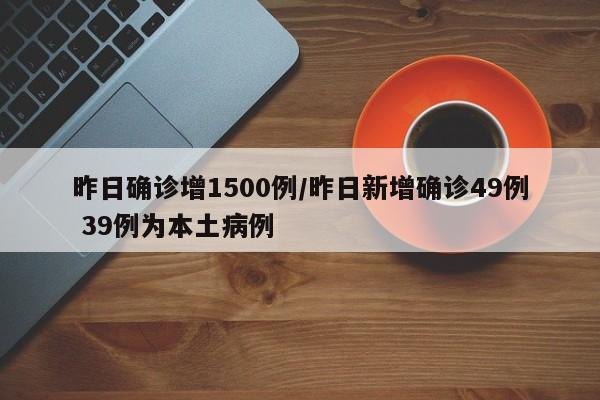 昨日确诊增1500例/昨日新增确诊49例 39例为本土病例