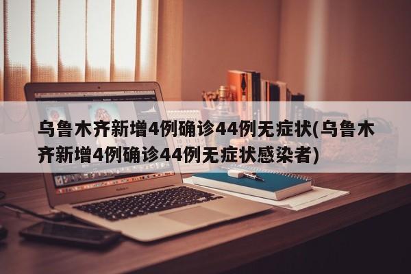 乌鲁木齐新增4例确诊44例无症状(乌鲁木齐新增4例确诊44例无症状感染者)