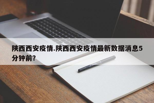 陕西西安疫情.陕西西安疫情最新数据消息5分钟前?