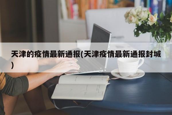 天津的疫情最新通报(天津疫情最新通报封城)