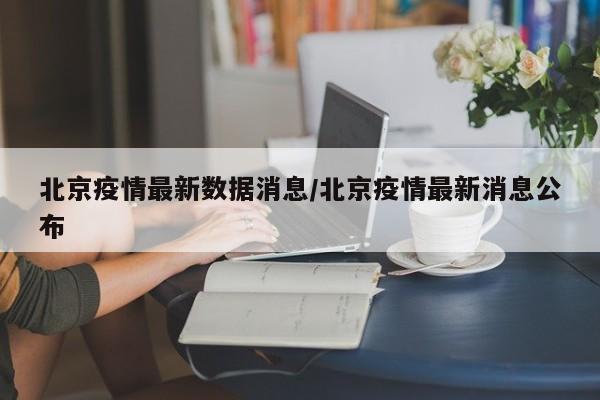 北京疫情最新数据消息/北京疫情最新消息公布