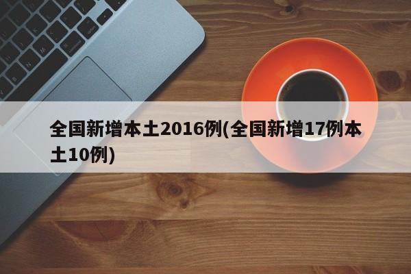 全国新增本土2016例(全国新增17例本土10例)