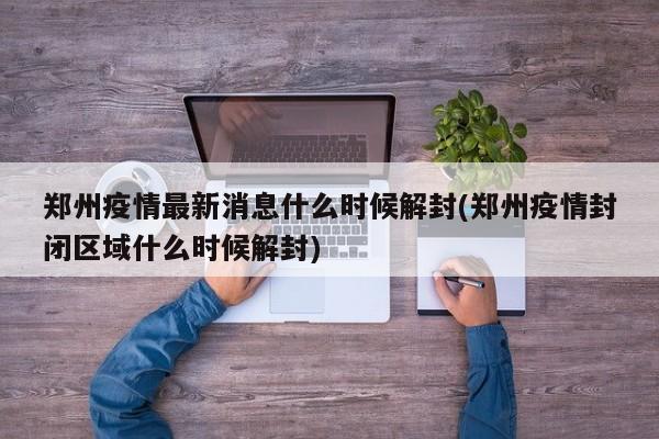 郑州疫情最新消息什么时候解封(郑州疫情封闭区域什么时候解封)