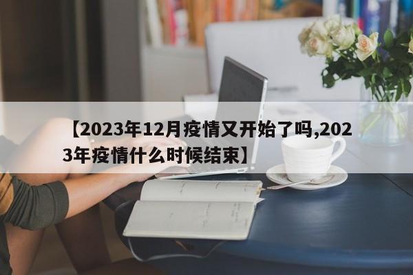 【2023年12月疫情又开始了吗,2023年疫情什么时候结束】