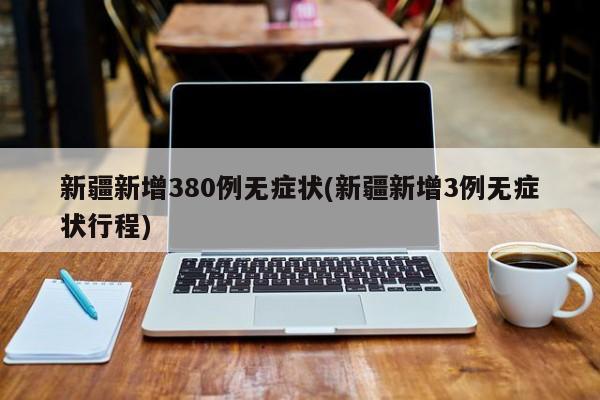 新疆新增380例无症状(新疆新增3例无症状行程)