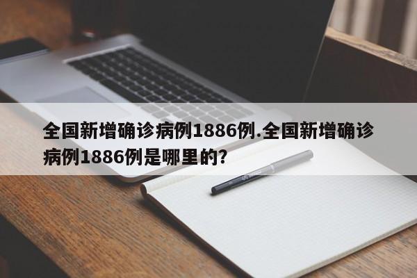 全国新增确诊病例1886例.全国新增确诊病例1886例是哪里的?