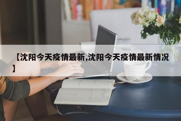 【沈阳今天疫情最新,沈阳今天疫情最新情况】
