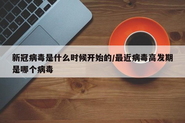 新冠病毒是什么时候开始的/最近病毒高发期是哪个病毒