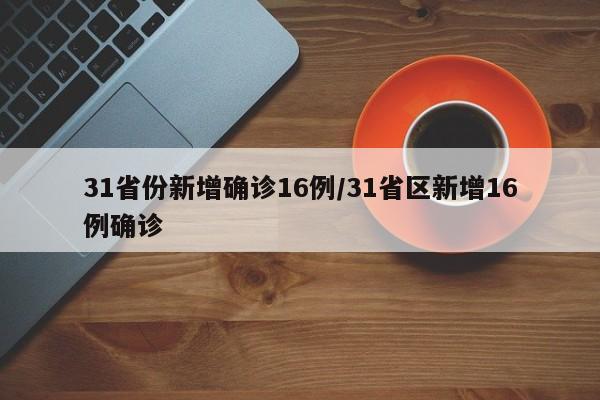 31省份新增确诊16例/31省区新增16例确诊