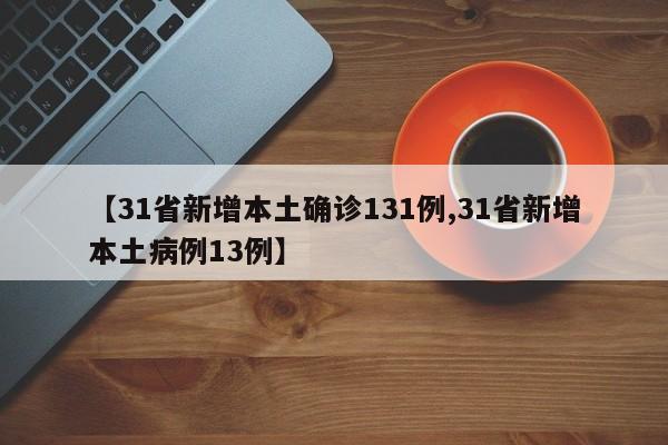 【31省新增本土确诊131例,31省新增本土病例13例】