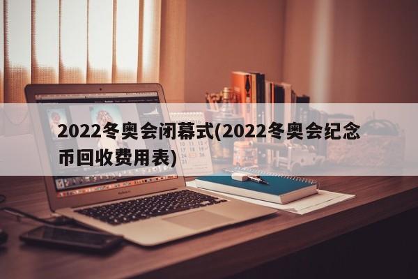 2022冬奥会闭幕式(2022冬奥会纪念币回收费用表)