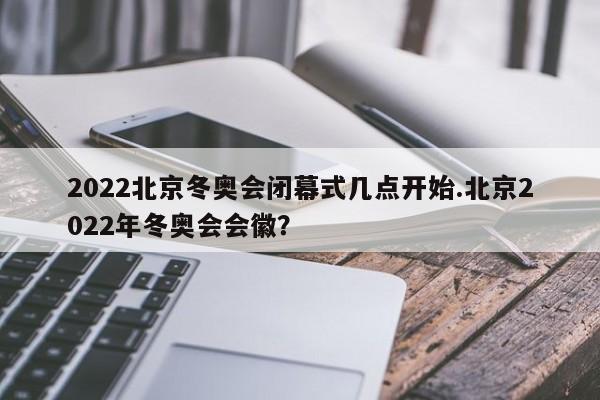2022北京冬奥会闭幕式几点开始.北京2022年冬奥会会徽?