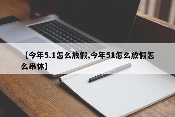 【今年5.1怎么放假,今年51怎么放假怎么串休】