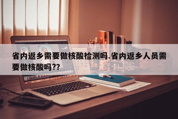 省内返乡需要做核酸检测吗.省内返乡人员需要做核酸吗??