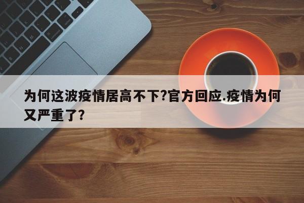 为何这波疫情居高不下?官方回应.疫情为何又严重了?