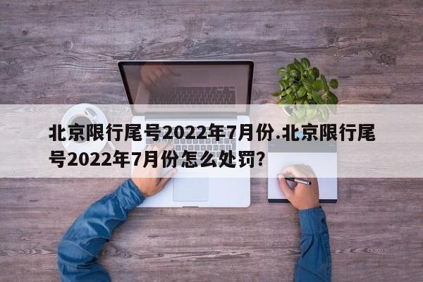 北京限行尾号2022年7月份.北京限行尾号2022年7月份怎么处罚?