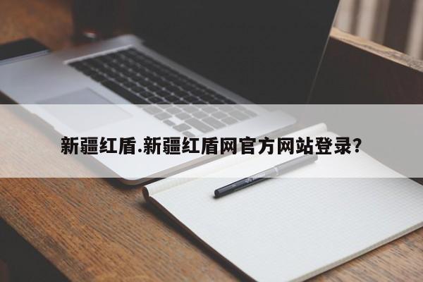 新疆红盾.新疆红盾网官方网站登录?