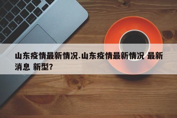 山东疫情最新情况.山东疫情最新情况 最新消息 新型?