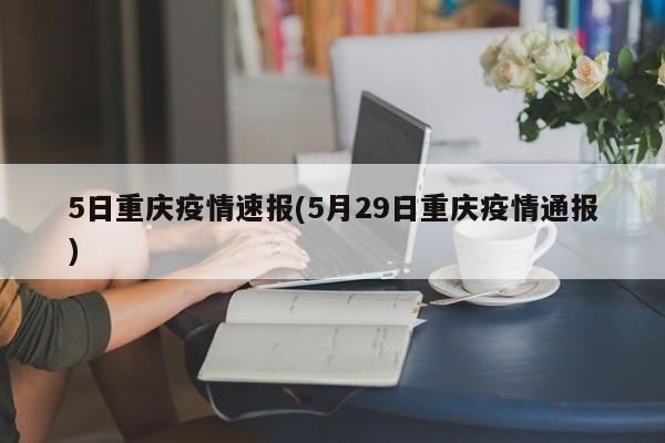 5日重庆疫情速报(5月29日重庆疫情通报)