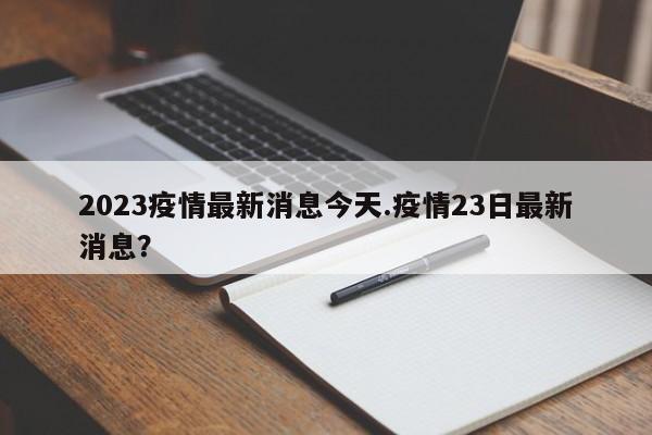 2023疫情最新消息今天.疫情23日最新消息?