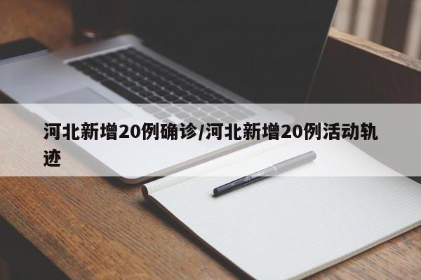 河北新增20例确诊/河北新增20例活动轨迹