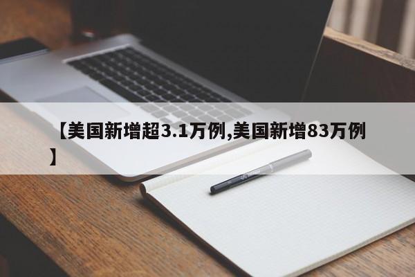 【美国新增超3.1万例,美国新增83万例】