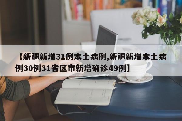 【新疆新增31例本土病例,新疆新增本土病例30例31省区市新增确诊49例】