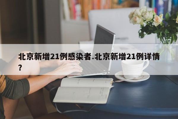 北京新增21例感染者.北京新增21例详情?