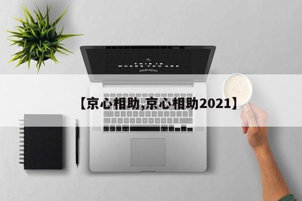 【京心相助,京心相助2021】