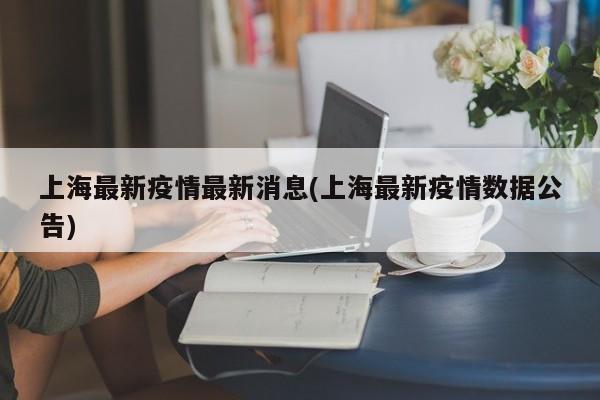 上海最新疫情最新消息(上海最新疫情数据公告)