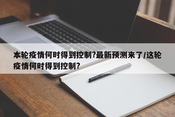 本轮疫情何时得到控制?最新预测来了/这轮疫情何时得到控制?