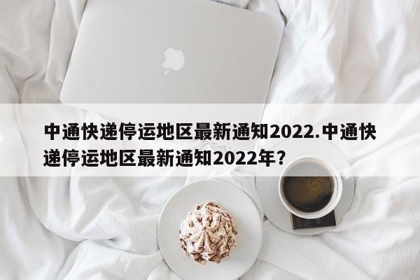 中通快递停运地区最新通知2022.中通快递停运地区最新通知2022年?