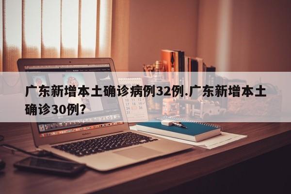 广东新增本土确诊病例32例.广东新增本土确诊30例?