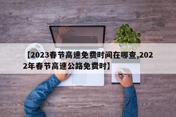 【2023春节高速免费时间在哪查,2022年春节高速公路免费时】