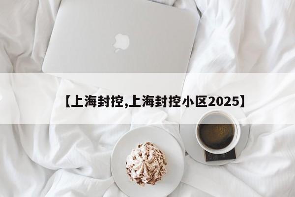 【上海封控,上海封控小区2025】