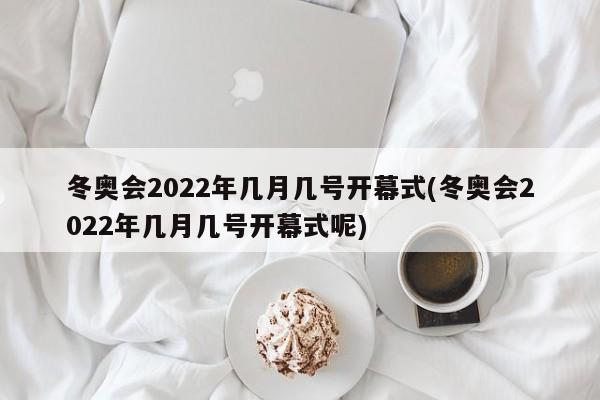 冬奥会2022年几月几号开幕式(冬奥会2022年几月几号开幕式呢)