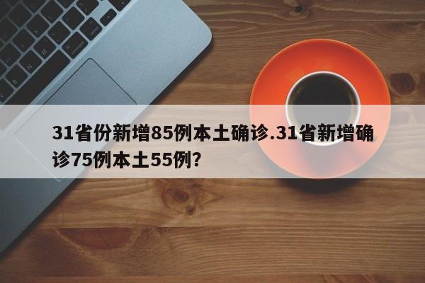 31省份新增85例本土确诊.31省新增确诊75例本土55例?