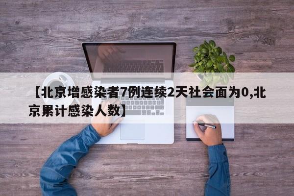 【北京增感染者7例连续2天社会面为0,北京累计感染人数】