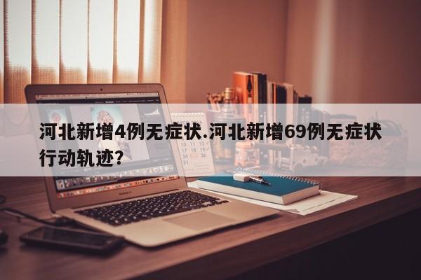 河北新增4例无症状.河北新增69例无症状行动轨迹?