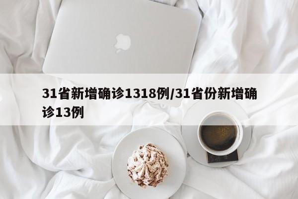 31省新增确诊1318例/31省份新增确诊13例