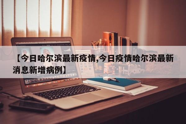 【今日哈尔滨最新疫情,今日疫情哈尔滨最新消息新增病例】