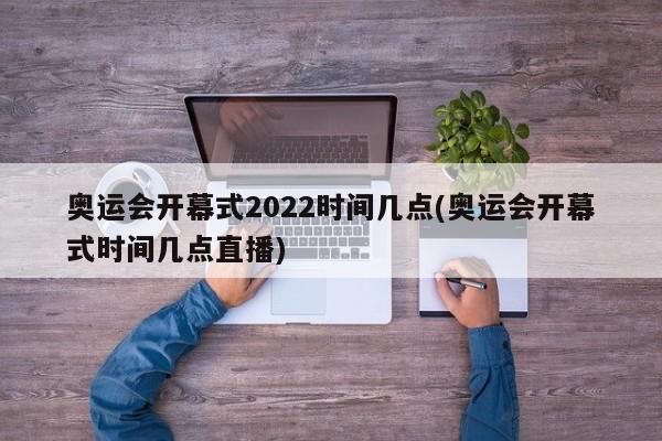 奥运会开幕式2022时间几点(奥运会开幕式时间几点直播)